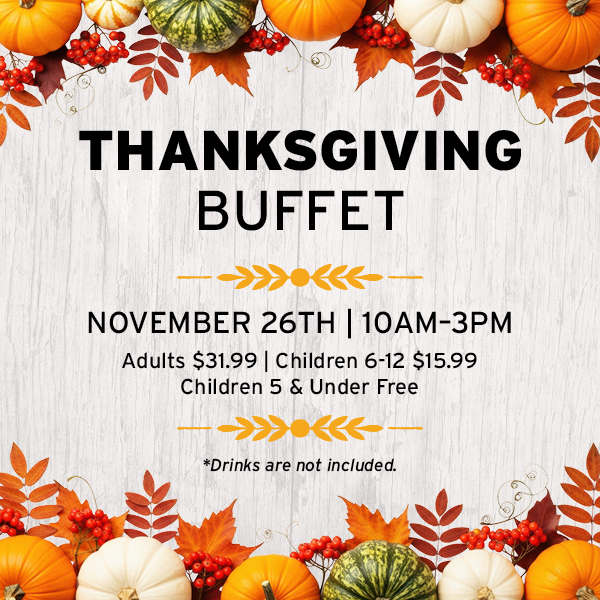 Thanksgiving Buffet, November 26th at 10 AM to 3 PM - Adults $31.99, Children 6-12 $15.99, Children 5 and Under Free, Drinks are not included.